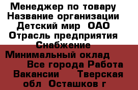 Менеджер по товару › Название организации ­ Детский мир, ОАО › Отрасль предприятия ­ Снабжение › Минимальный оклад ­ 22 000 - Все города Работа » Вакансии   . Тверская обл.,Осташков г.